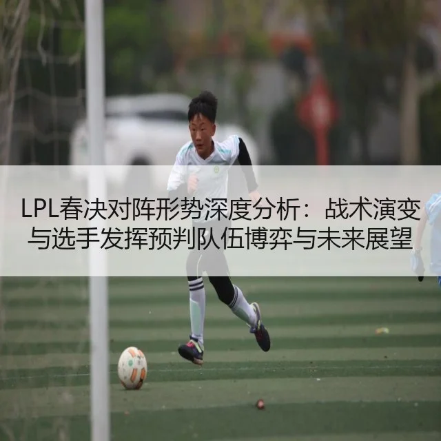 LPL春决对阵形势深度分析：战术演变与选手发挥预判队伍博弈与未来展望