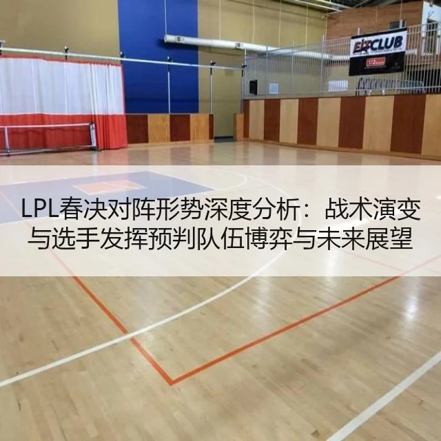LPL春决对阵形势深度分析：战术演变与选手发挥预判队伍博弈与未来展望